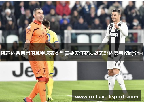 挑选适合自己的意甲球衣类型需要关注材质款式舒适度与收藏价值