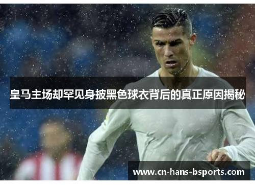 皇马主场却罕见身披黑色球衣背后的真正原因揭秘