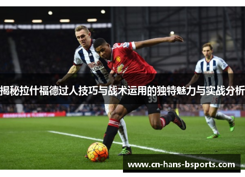 揭秘拉什福德过人技巧与战术运用的独特魅力与实战分析