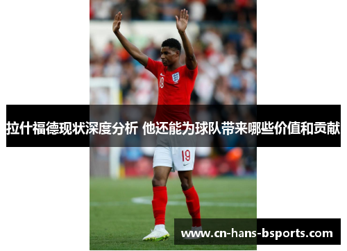 拉什福德现状深度分析 他还能为球队带来哪些价值和贡献