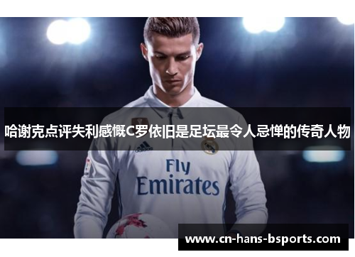哈谢克点评失利感慨C罗依旧是足坛最令人忌惮的传奇人物