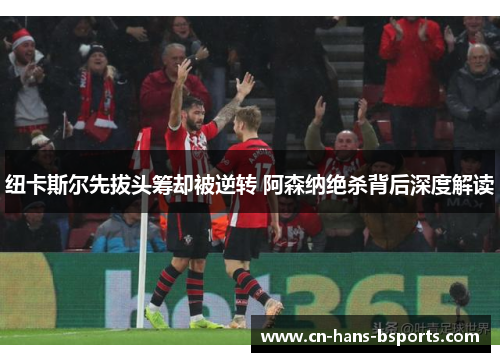 纽卡斯尔先拔头筹却被逆转 阿森纳绝杀背后深度解读