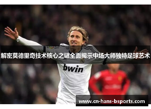 解密莫德里奇技术核心之谜全面揭示中场大师独特足球艺术