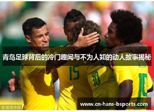青岛足球背后的冷门趣闻与不为人知的动人故事揭秘