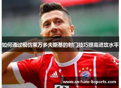 如何通过模仿莱万多夫斯基的射门技巧提高进攻水平