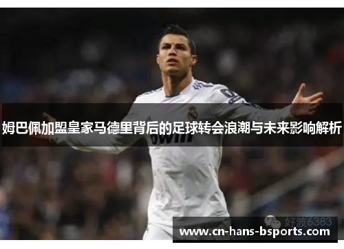 姆巴佩加盟皇家马德里背后的足球转会浪潮与未来影响解析
