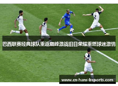 巴西联赛经典球队重返巅峰激战旧日荣耀重燃球迷激情