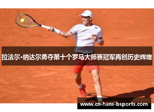 拉法尔·纳达尔勇夺第十个罗马大师赛冠军再创历史辉煌