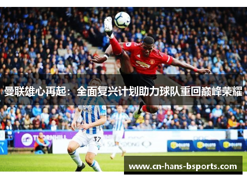 曼联雄心再起：全面复兴计划助力球队重回巅峰荣耀