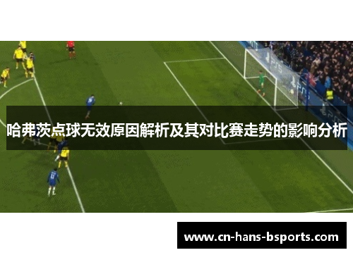 哈弗茨点球无效原因解析及其对比赛走势的影响分析