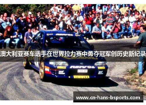 澳大利亚赛车选手在世界拉力赛中勇夺冠军创历史新纪录 澳大利亚赛车选手在世界拉力赛中勇夺冠军创历史新纪录