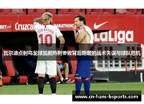 瓦尔迪点射乌龙球加剧热刺惨败背后隐藏的战术失误与球队危机
