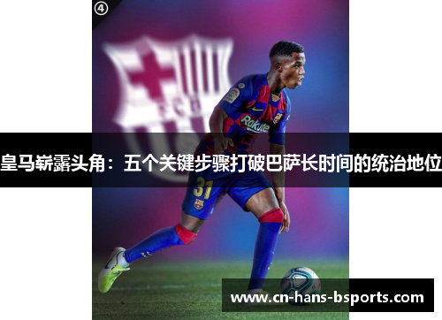 皇马崭露头角：五个关键步骤打破巴萨长时间的统治地位