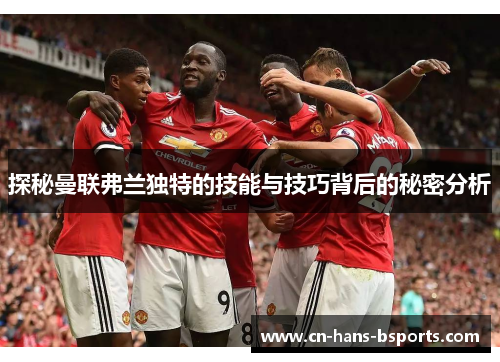 探秘曼联弗兰独特的技能与技巧背后的秘密分析