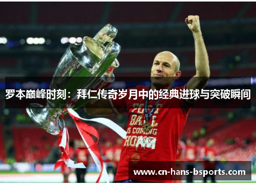 罗本巅峰时刻：拜仁传奇岁月中的经典进球与突破瞬间