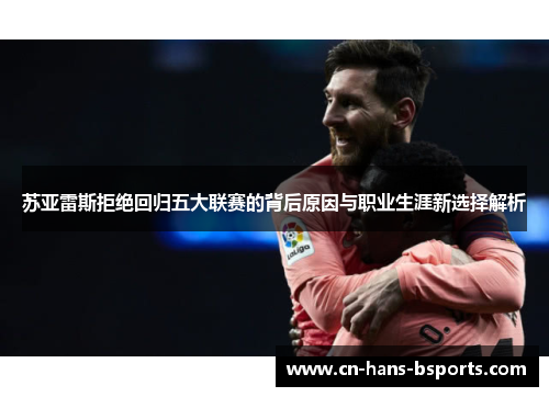 苏亚雷斯拒绝回归五大联赛的背后原因与职业生涯新选择解析