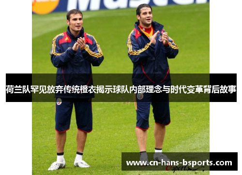 荷兰队罕见放弃传统橙衣揭示球队内部理念与时代变革背后故事