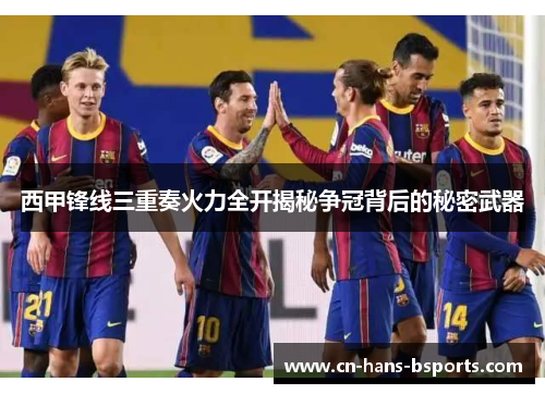 西甲锋线三重奏火力全开揭秘争冠背后的秘密武器