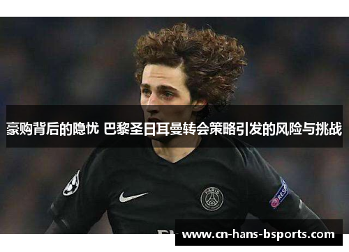 豪购背后的隐忧 巴黎圣日耳曼转会策略引发的风险与挑战 豪购背后的隐忧 巴黎圣日耳曼转会策略引发的风险与挑战