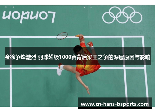 金徐争锋激烈 羽球超级1000赛背后梁王之争的深层原因与影响