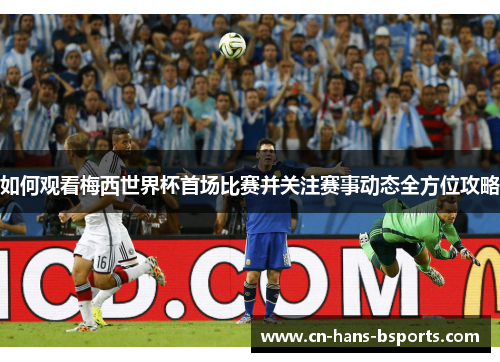 如何观看梅西世界杯首场比赛并关注赛事动态全方位攻略