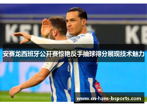 安赛龙西班牙公开赛惊艳反手抽球得分展现技术魅力 安赛龙西班牙公开赛惊艳反手抽球得分展现技术魅力