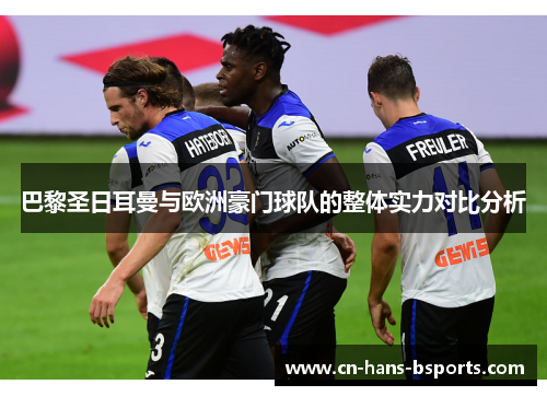 巴黎圣日耳曼与欧洲豪门球队的整体实力对比分析 巴黎圣日耳曼与欧洲豪门球队的整体实力对比分析