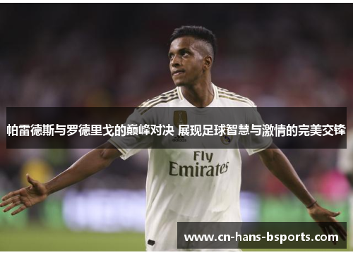 帕雷德斯与罗德里戈的巅峰对决 展现足球智慧与激情的完美交锋 帕雷德斯与罗德里戈的巅峰对决 展现足球智慧与激情的完美交锋