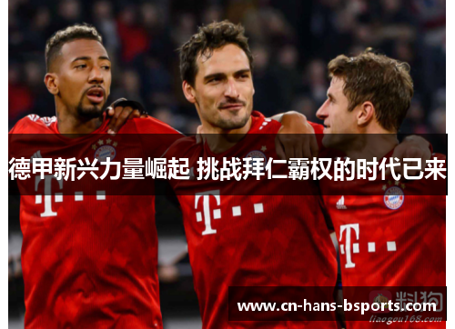 德甲新兴力量崛起 挑战拜仁霸权的时代已来 德甲新兴力量崛起 挑战拜仁霸权的时代已来