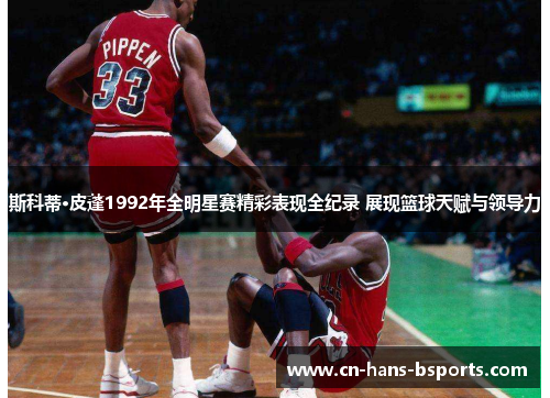 斯科蒂·皮蓬1992年全明星赛精彩表现全纪录 展现篮球天赋与领导力 斯科蒂·皮蓬1992年全明星赛精彩表现全纪录 展现篮球天赋与领导力