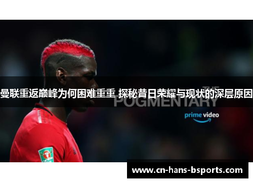 曼联重返巅峰为何困难重重 探秘昔日荣耀与现状的深层原因 曼联重返巅峰为何困难重重 探秘昔日荣耀与现状的深层原因