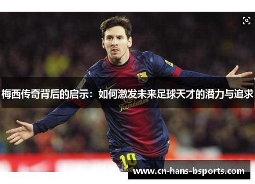 梅西传奇背后的启示:如何激发未来足球天才的潜力与追求 梅西传奇背后的启示:如何激发未来足球天才的潜力与追求