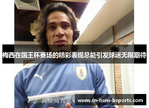 梅西在国王杯赛场的精彩表现总能引发球迷无限期待 梅西在国王杯赛场的精彩表现总能引发球迷无限期待
