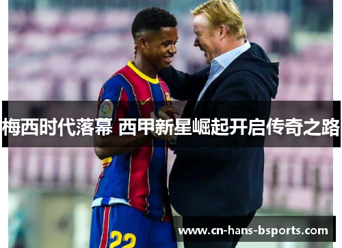 梅西时代落幕 西甲新星崛起开启传奇之路 梅西时代落幕 西甲新星崛起开启传奇之路