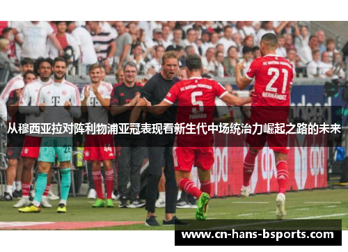 从穆西亚拉对阵利物浦亚冠表现看新生代中场统治力崛起之路的未来 从穆西亚拉对阵利物浦亚冠表现看新生代中场统治力崛起之路的未来