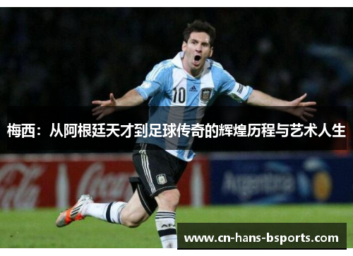 梅西:从阿根廷天才到足球传奇的辉煌历程与艺术人生 梅西:从阿根廷天才到足球传奇的辉煌历程与艺术人生