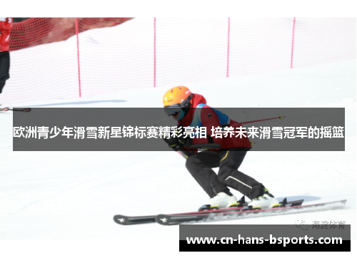 欧洲青少年滑雪新星锦标赛精彩亮相 培养未来滑雪冠军的摇篮