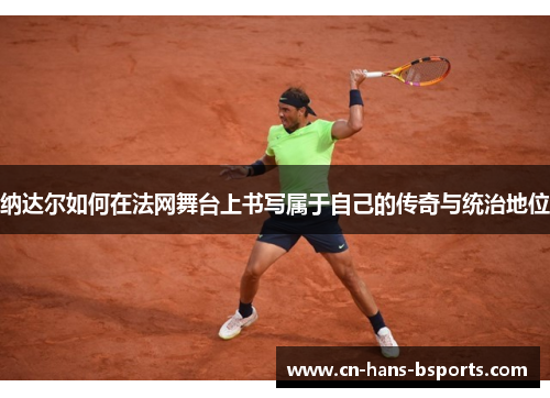 纳达尔如何在法网舞台上书写属于自己的传奇与统治地位