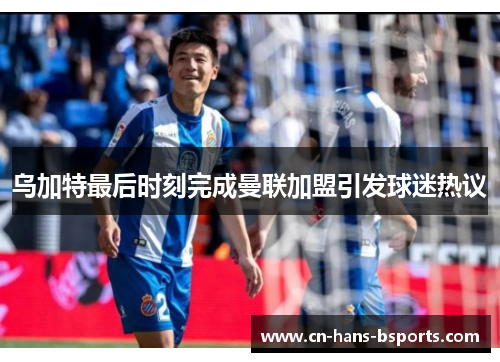 乌加特最后时刻完成曼联加盟引发球迷热议