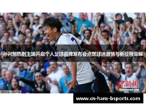 孙兴慜热刺主场开启个人足球品牌发布会点燃球迷激情与新征程荣耀