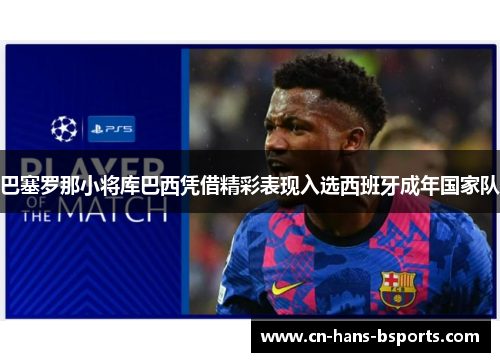 巴塞罗那小将库巴西凭借精彩表现入选西班牙成年国家队