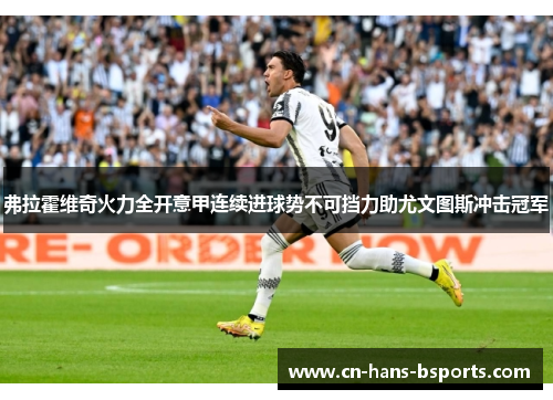 弗拉霍维奇火力全开意甲连续进球势不可挡力助尤文图斯冲击冠军