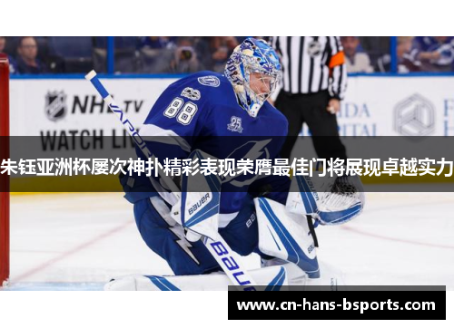 朱钰亚洲杯屡次神扑精彩表现荣膺最佳门将展现卓越实力