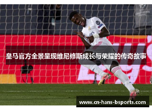 皇马官方全景呈现维尼修斯成长与荣耀的传奇故事