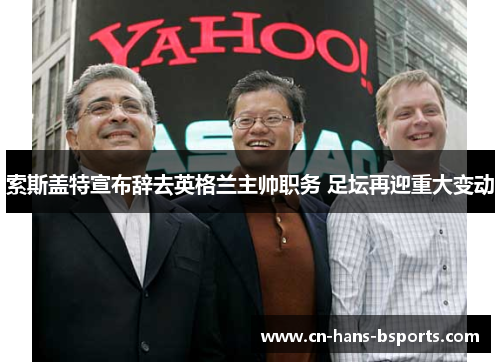 索斯盖特宣布辞去英格兰主帅职务 足坛再迎重大变动