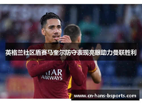 英格兰社区盾赛马奎尔防守表现亮眼助力曼联胜利
