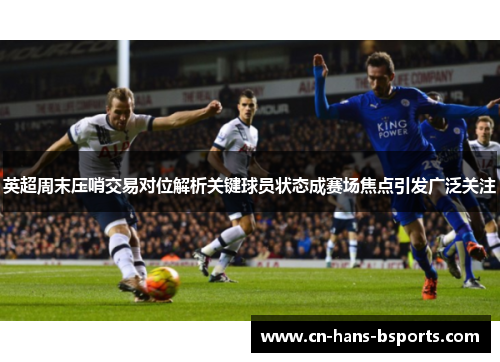 英超周末压哨交易对位解析关键球员状态成赛场焦点引发广泛关注