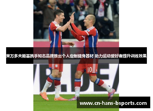 莱万多夫斯基携手知名品牌推出个人定制健身器材 助力运动爱好者提升训练效果