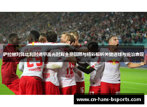 萨拉赫对阵比利时德甲高光时刻全景回顾与精彩解析关键进球与统治表现